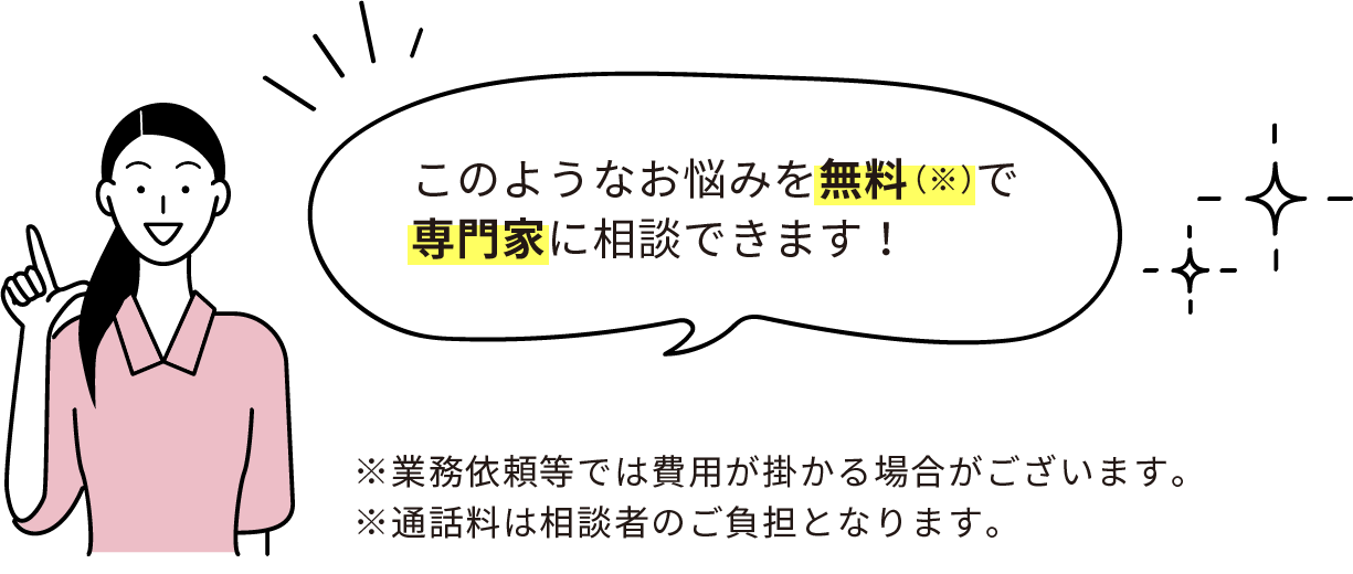 このようなお悩みを無料（※）で専門家に相談できます！